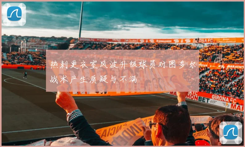 热刺更衣室风波升级球员对图多尔战术产生质疑与不满